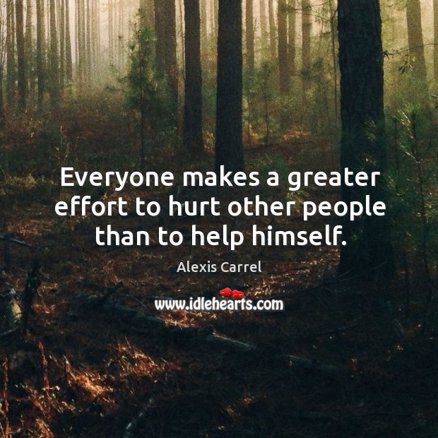 Everyone makes a greater effort to hurt other people than to help himself. Alexis Carrel Picture Quote