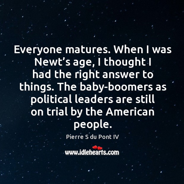 Everyone matures. When I was newt’s age, I thought I had the right answer to things. Pierre S du Pont IV Picture Quote