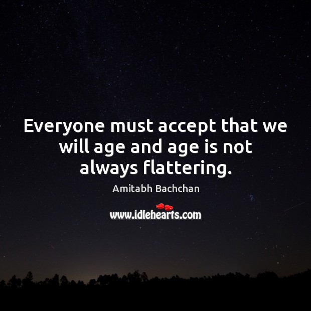 Everyone must accept that we will age and age is not always flattering. 