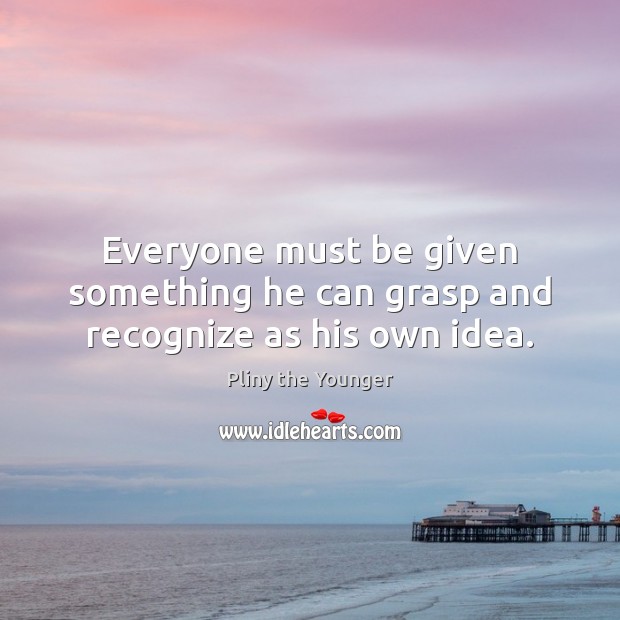 Everyone must be given something he can grasp and recognize as his own idea. Pliny the Younger Picture Quote