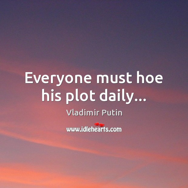 Everyone must hoe his plot daily… Vladimir Putin Picture Quote