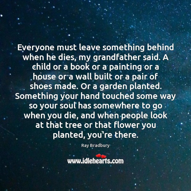 Everyone must leave something behind when he dies, my grandfather said. A Flowers Quotes Image