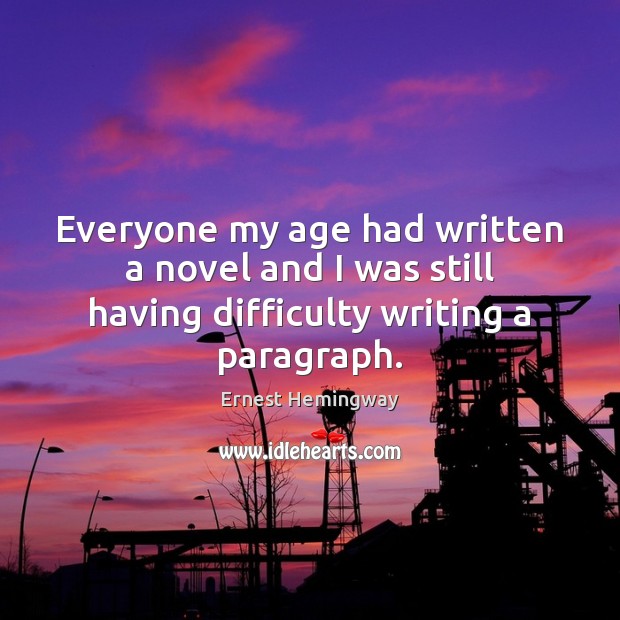 Everyone my age had written a novel and I was still having difficulty writing a paragraph. Ernest Hemingway Picture Quote