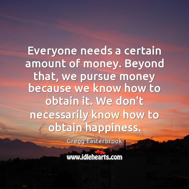Everyone needs a certain amount of money. Beyond that, we pursue money Gregg Easterbrook Picture Quote