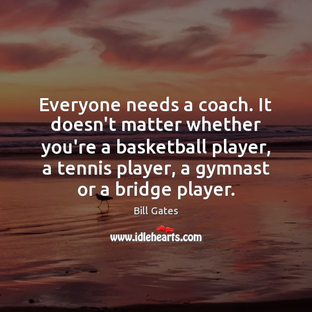 Everyone needs a coach. It doesn’t matter whether you’re a basketball player, Bill Gates Picture Quote