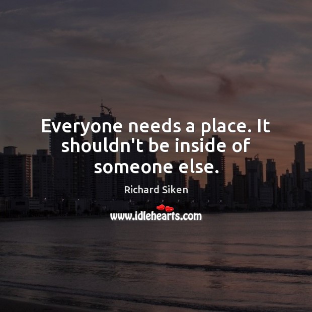 Everyone needs a place. It shouldn’t be inside of someone else. Richard Siken Picture Quote