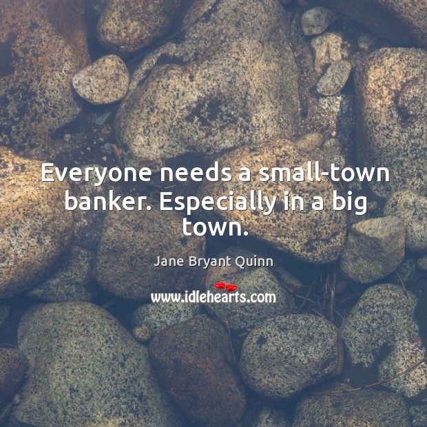 Everyone needs a small-town banker. Especially in a big town. Jane Bryant Quinn Picture Quote