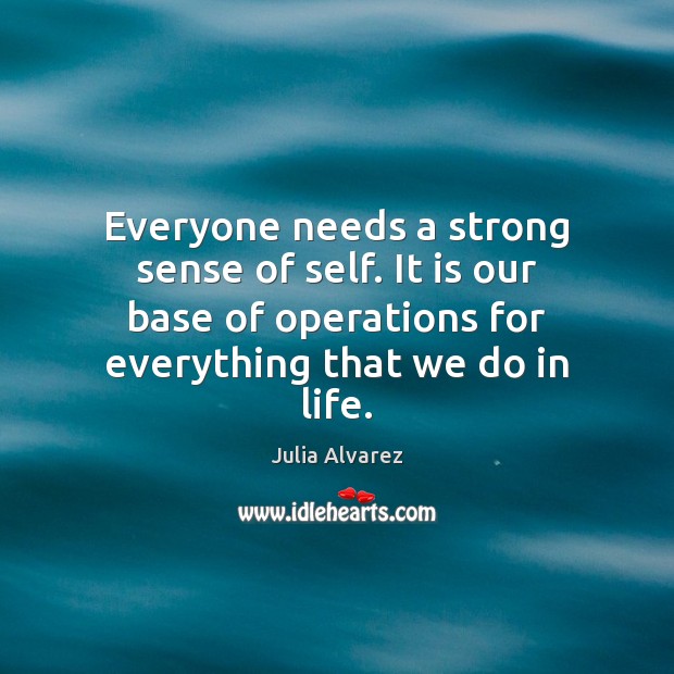 Everyone needs a strong sense of self. It is our base of Julia Alvarez Picture Quote