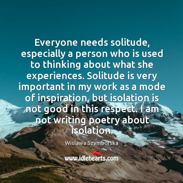 Everyone needs solitude, especially a person who is used to thinking about what she experiences. Wislawa Szymborska Picture Quote