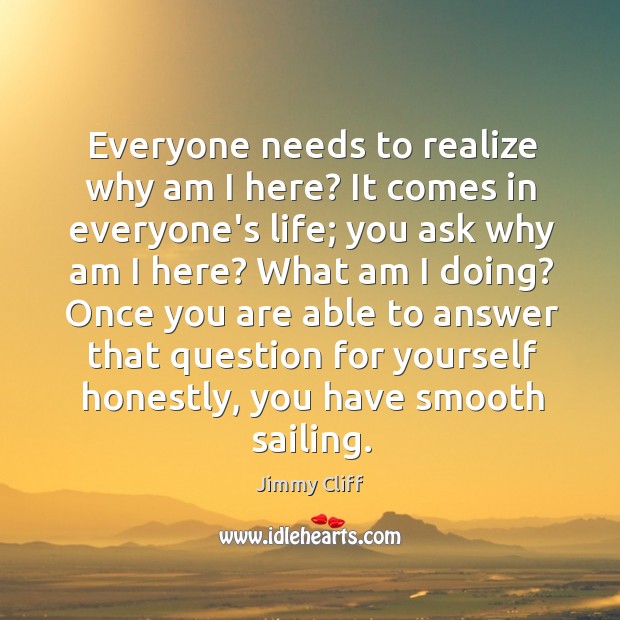 Everyone needs to realize why am I here? It comes in everyone’s Jimmy Cliff Picture Quote