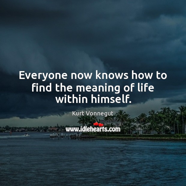 Everyone now knows how to find the meaning of life within himself. Kurt Vonnegut Picture Quote