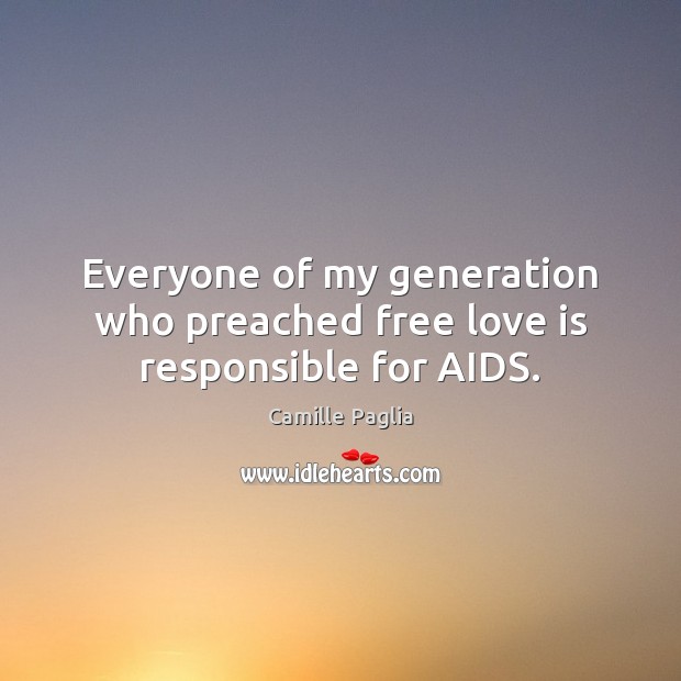 Everyone of my generation who preached free love is responsible for AIDS. Camille Paglia Picture Quote