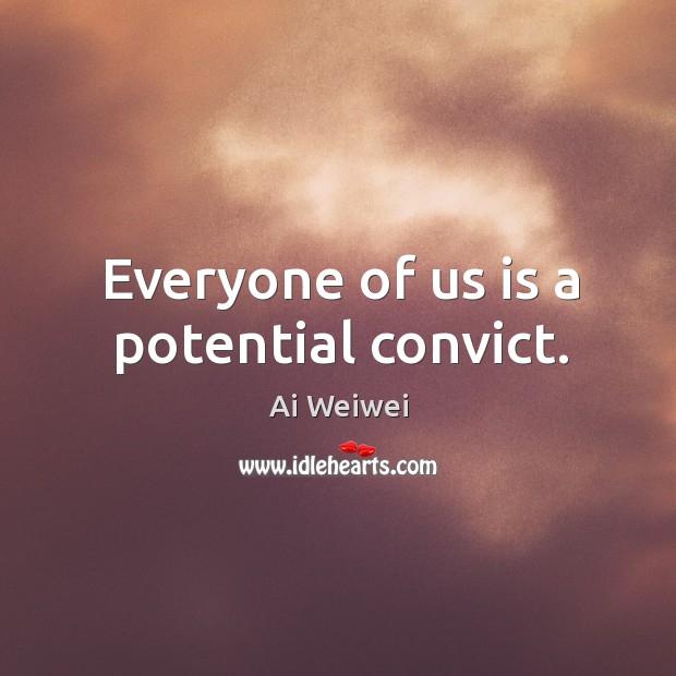 Everyone of us is a potential convict. Ai Weiwei Picture Quote