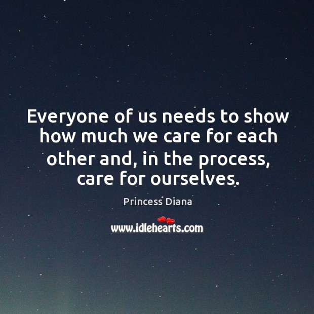 Everyone of us needs to show how much we care for each other and, in the process, care for ourselves. Princess Diana Picture Quote