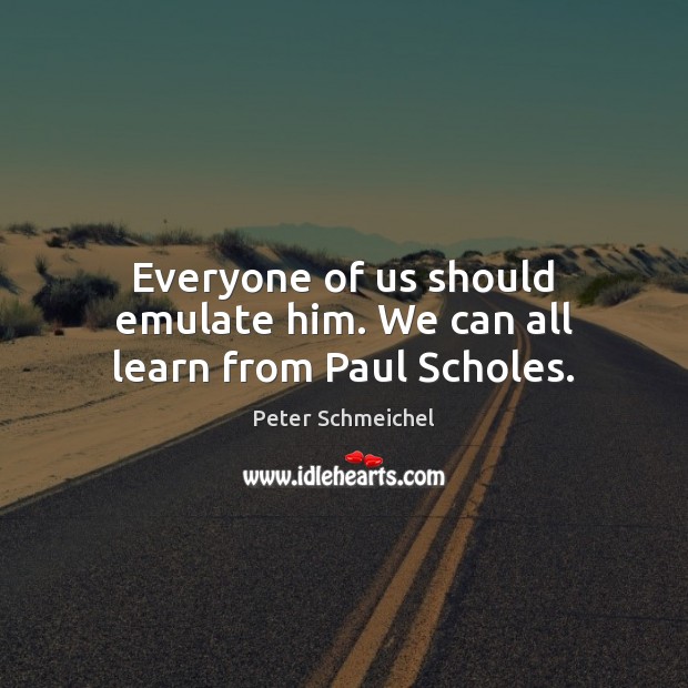 Everyone of us should emulate him. We can all learn from Paul Scholes. Peter Schmeichel Picture Quote
