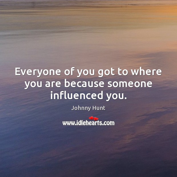 Everyone of you got to where you are because someone influenced you. Johnny Hunt Picture Quote