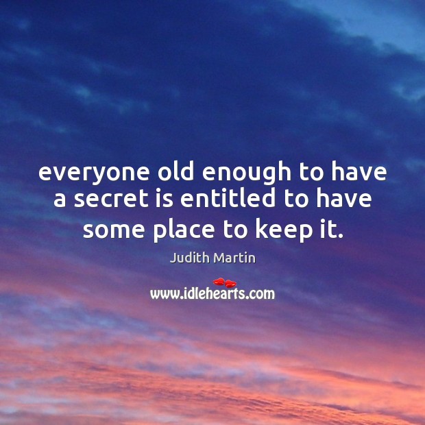 Everyone old enough to have a secret is entitled to have some place to keep it. Judith Martin Picture Quote