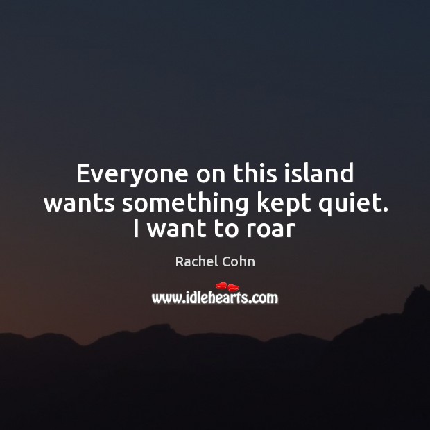 Everyone on this island wants something kept quiet. I want to roar Rachel Cohn Picture Quote