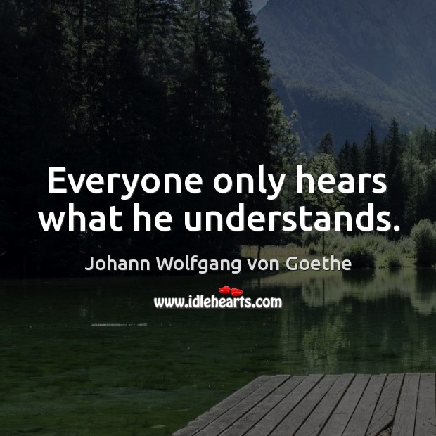 Everyone only hears what he understands. Johann Wolfgang von Goethe Picture Quote