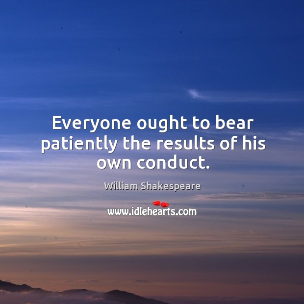 Everyone ought to bear patiently the results of his own conduct. William Shakespeare Picture Quote