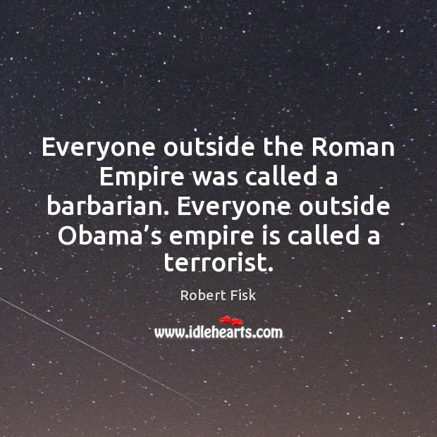 Everyone outside the Roman Empire was called a barbarian. Everyone outside Obama’ Robert Fisk Picture Quote