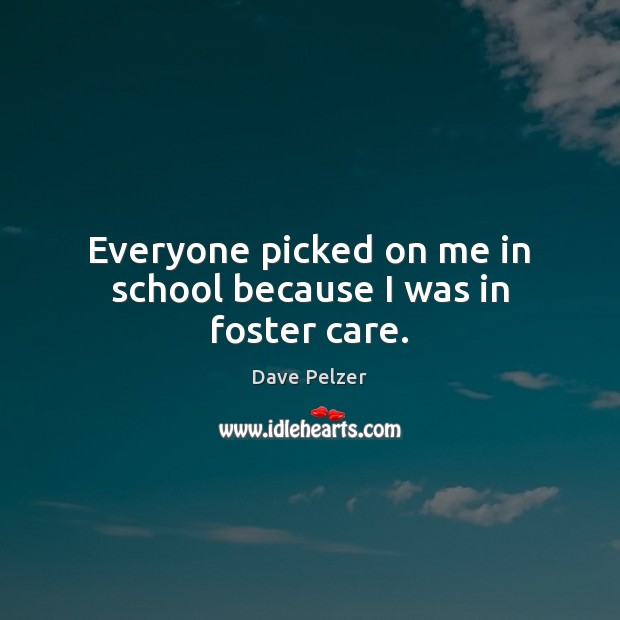 Everyone picked on me in school because I was in foster care. Dave Pelzer Picture Quote