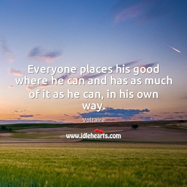 Everyone places his good where he can and has as much of it as he can, in his own way. Voltaire Picture Quote