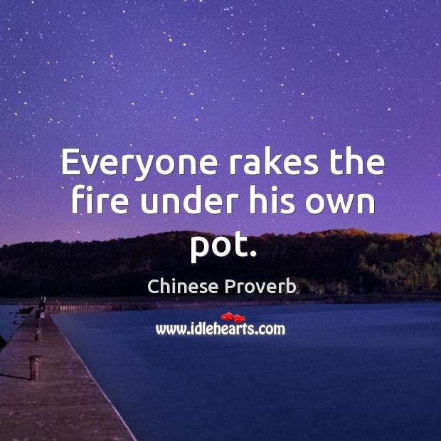 Everyone rakes the fire under his own pot. Image