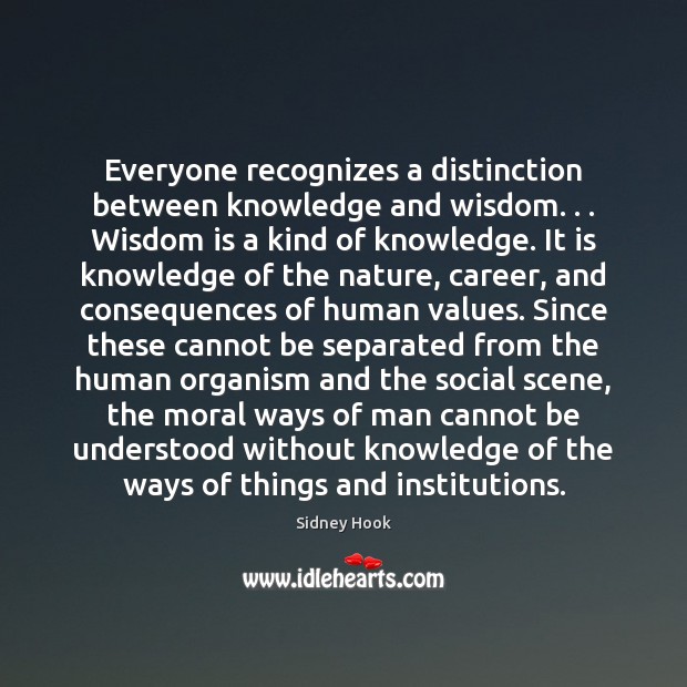 Everyone recognizes a distinction between knowledge and wisdom. . . Wisdom is a kind Sidney Hook Picture Quote
