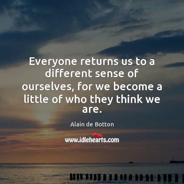 Everyone returns us to a different sense of ourselves, for we become Alain de Botton Picture Quote