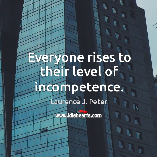 Everyone rises to their level of incompetence. Laurence J. Peter Picture Quote