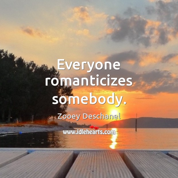 Everyone romanticizes somebody. Zooey Deschanel Picture Quote