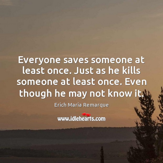 Everyone saves someone at least once. Just as he kills someone at Erich Maria Remarque Picture Quote