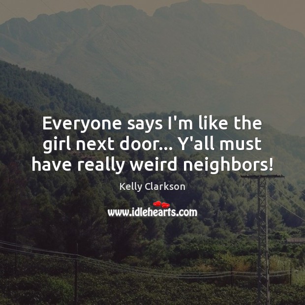 Everyone says I’m like the girl next door… Y’all must have really weird neighbors! Kelly Clarkson Picture Quote