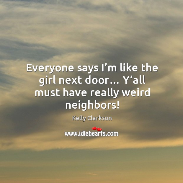 Everyone says I’m like the girl next door… y’all must have really weird neighbors! Kelly Clarkson Picture Quote