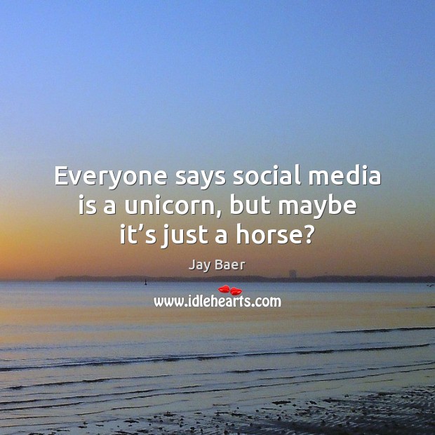 Everyone says social media is a unicorn, but maybe it’s just a horse? Jay Baer Picture Quote