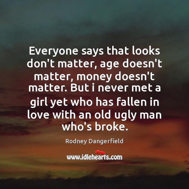 Everyone says that looks don’t matter, age doesn’t matter, money doesn’t matter. Rodney Dangerfield Picture Quote