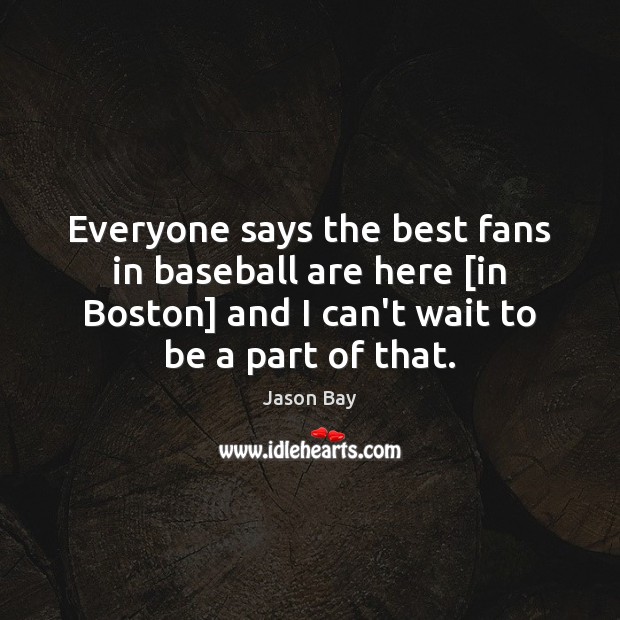 Everyone says the best fans in baseball are here [in Boston] and Jason Bay Picture Quote