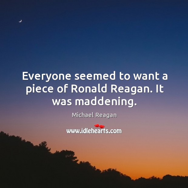 Everyone seemed to want a piece of ronald reagan. It was maddening. Michael Reagan Picture Quote