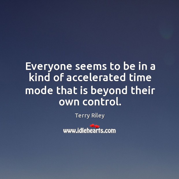 Everyone seems to be in a kind of accelerated time mode that is beyond their own control. Image