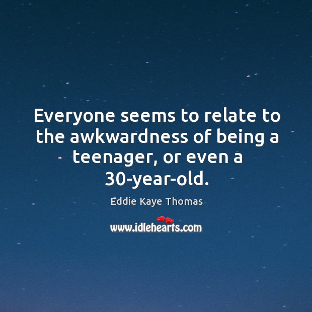 Everyone seems to relate to the awkwardness of being a teenager, or even a 30-year-old. 