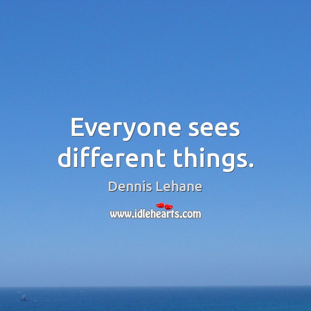Everyone sees different things. Dennis Lehane Picture Quote