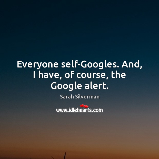 Everyone self-Googles. And, I have, of course, the Google alert. Sarah Silverman Picture Quote