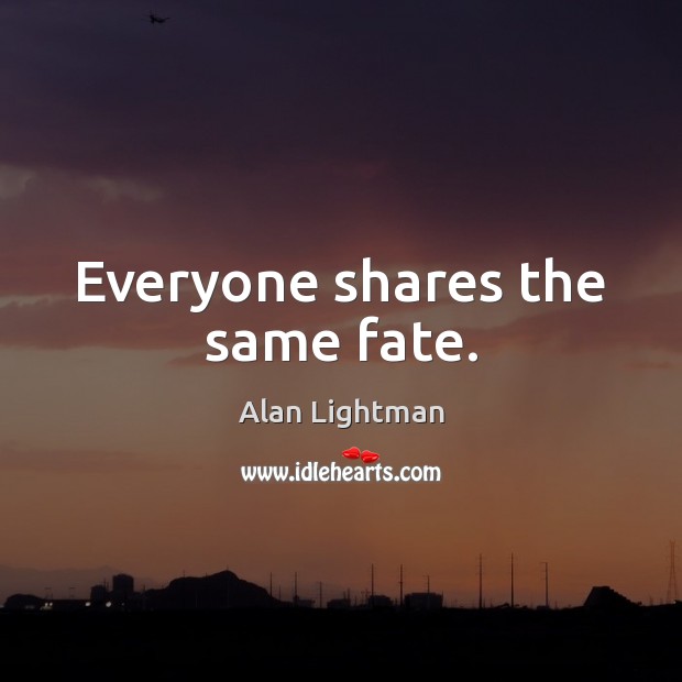 Everyone shares the same fate. Alan Lightman Picture Quote