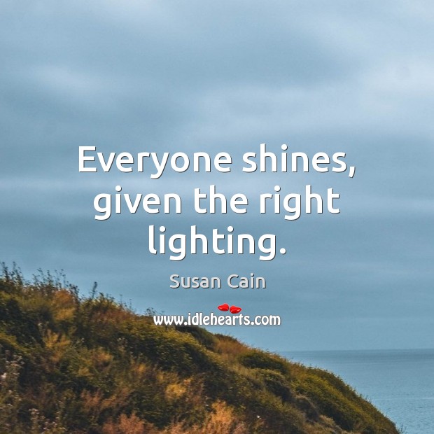 Everyone shines, given the right lighting. Susan Cain Picture Quote