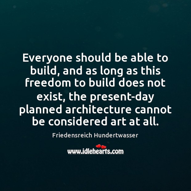Everyone should be able to build, and as long as this freedom Friedensreich Hundertwasser Picture Quote