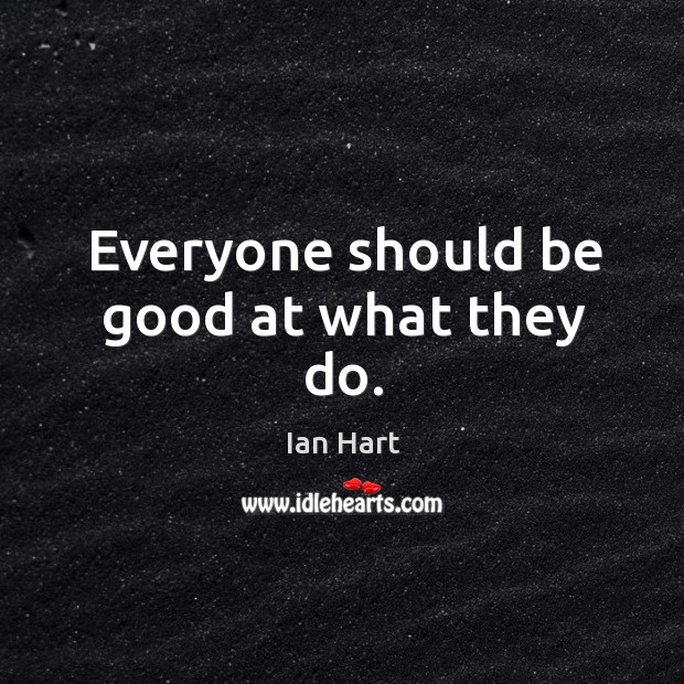 Everyone should be good at what they do. Ian Hart Picture Quote