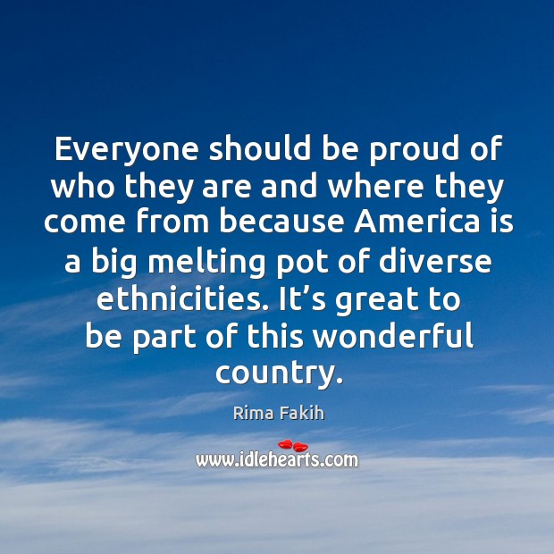 Everyone should be proud of who they are and where they come from because america Rima Fakih Picture Quote