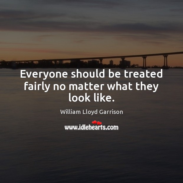 Everyone should be treated fairly no matter what they look like. William Lloyd Garrison Picture Quote