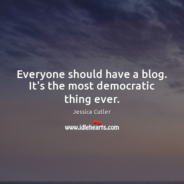 Everyone should have a blog. It’s the most democratic thing ever. Jessica Cutler Picture Quote